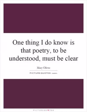 One thing I do know is that poetry, to be understood, must be clear Picture Quote #1