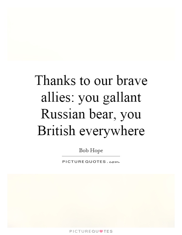 Thanks to our brave allies: you gallant Russian bear, you British everywhere Picture Quote #1