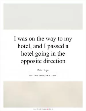 I was on the way to my hotel, and I passed a hotel going in the opposite direction Picture Quote #1