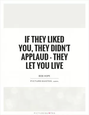 If they liked you, they didn't applaud - they let you live Picture Quote #1
