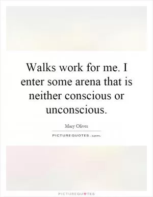 Walks work for me. I enter some arena that is neither conscious or unconscious Picture Quote #1