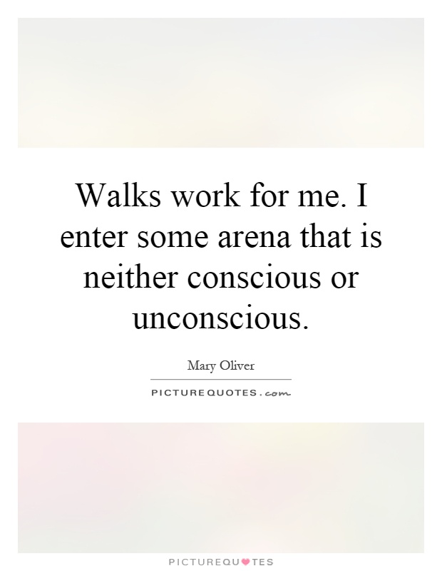 Walks work for me. I enter some arena that is neither conscious or unconscious Picture Quote #1