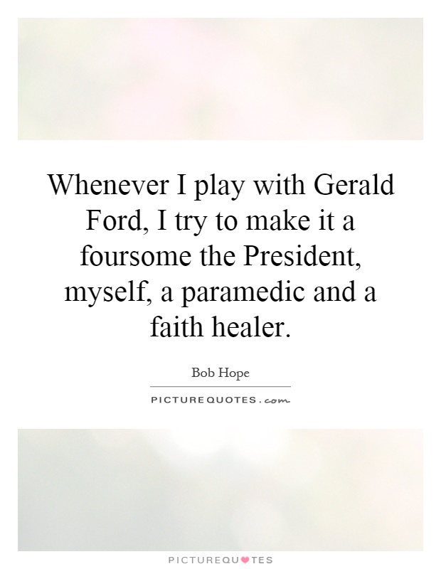 Whenever I play with Gerald Ford, I try to make it a foursome the President, myself, a paramedic and a faith healer Picture Quote #1