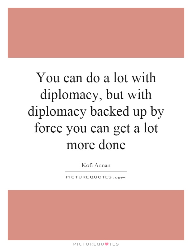 You can do a lot with diplomacy, but with diplomacy backed up by force you can get a lot more done Picture Quote #1