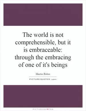 The world is not comprehensible, but it is embraceable: through the embracing of one of it's beings Picture Quote #1