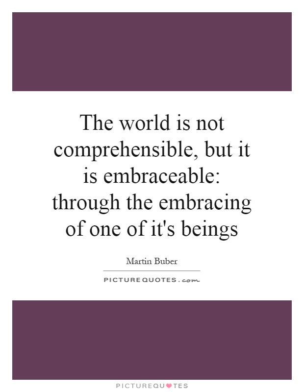 The world is not comprehensible, but it is embraceable: through the embracing of one of it's beings Picture Quote #1