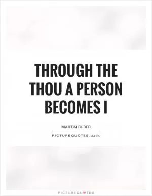 Through the Thou a person becomes I Picture Quote #1