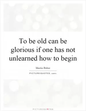 To be old can be glorious if one has not unlearned how to begin Picture Quote #1