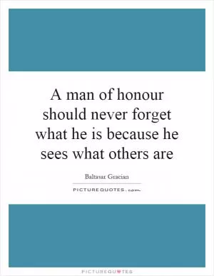 A man of honour should never forget what he is because he sees what others are Picture Quote #1