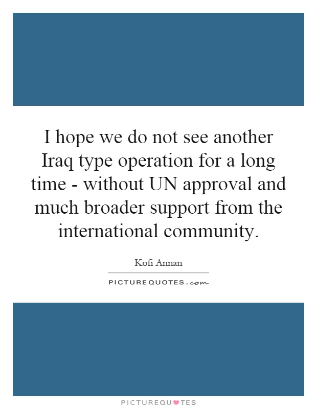I hope we do not see another Iraq type operation for a long time - without UN approval and much broader support from the international community Picture Quote #1