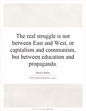 The real struggle is not between East and West, or capitalism and communism, but between education and propaganda Picture Quote #1