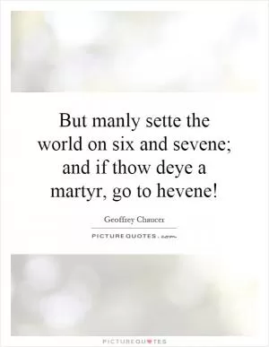 But manly sette the world on six and sevene; and if thow deye a martyr, go to hevene! Picture Quote #1