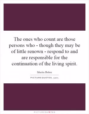The ones who count are those persons who - though they may be of little renown - respond to and are responsible for the continuation of the living spirit Picture Quote #1