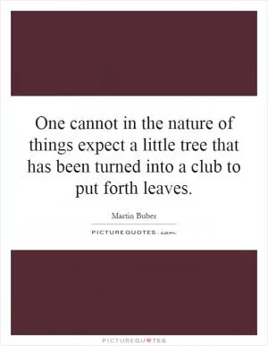 One cannot in the nature of things expect a little tree that has been turned into a club to put forth leaves Picture Quote #1