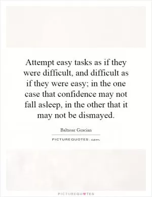 Attempt easy tasks as if they were difficult, and difficult as if they were easy; in the one case that confidence may not fall asleep, in the other that it may not be dismayed Picture Quote #1