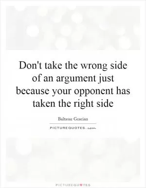 Don't take the wrong side of an argument just because your opponent has taken the right side Picture Quote #1