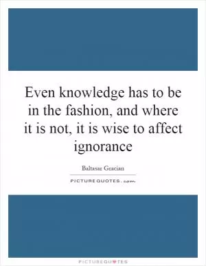 Even knowledge has to be in the fashion, and where it is not, it is wise to affect ignorance Picture Quote #1