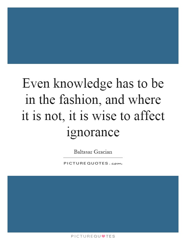 Even knowledge has to be in the fashion, and where it is not, it is wise to affect ignorance Picture Quote #1