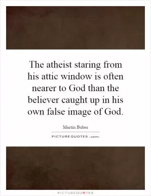 The atheist staring from his attic window is often nearer to God than the believer caught up in his own false image of God Picture Quote #1