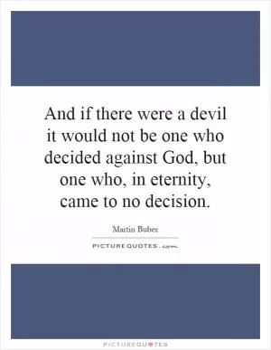 And if there were a devil it would not be one who decided against God, but one who, in eternity, came to no decision Picture Quote #1