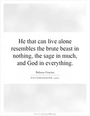 He that can live alone resembles the brute beast in nothing, the sage in much, and God in everything Picture Quote #1