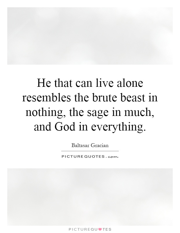 He that can live alone resembles the brute beast in nothing, the sage in much, and God in everything Picture Quote #1