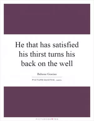 He that has satisfied his thirst turns his back on the well Picture Quote #1