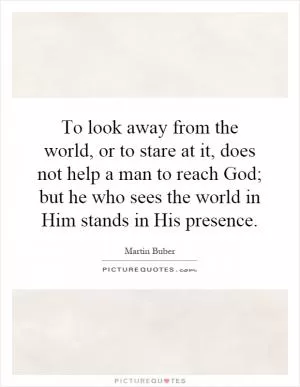 To look away from the world, or to stare at it, does not help a man to reach God; but he who sees the world in Him stands in His presence Picture Quote #1