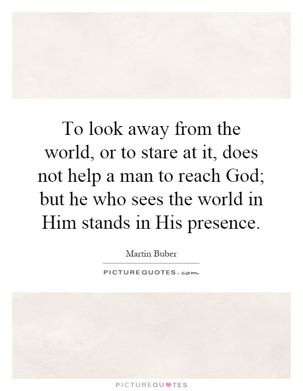 To look away from the world, or to stare at it, does not help a man to reach God; but he who sees the world in Him stands in His presence Picture Quote #1