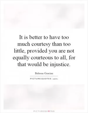 It is better to have too much courtesy than too little, provided you are not equally courteous to all, for that would be injustice Picture Quote #1
