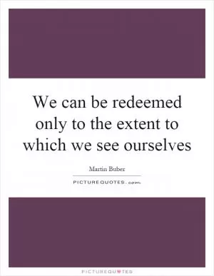 We can be redeemed only to the extent to which we see ourselves Picture Quote #1