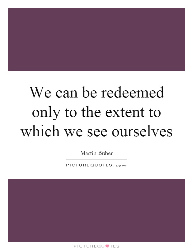 We can be redeemed only to the extent to which we see ourselves Picture Quote #1