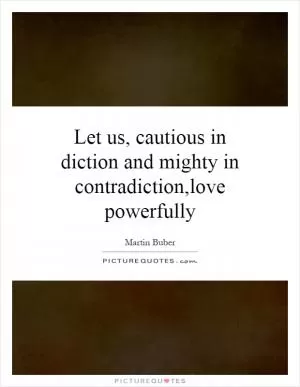 Let us, cautious in diction and mighty in contradiction,love powerfully Picture Quote #1