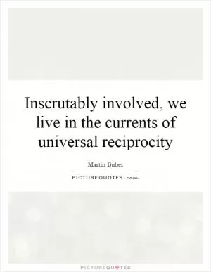 Inscrutably involved, we live in the currents of universal reciprocity Picture Quote #1