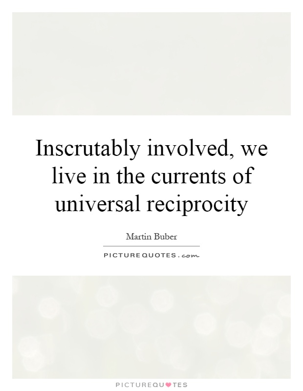 Inscrutably involved, we live in the currents of universal reciprocity Picture Quote #1