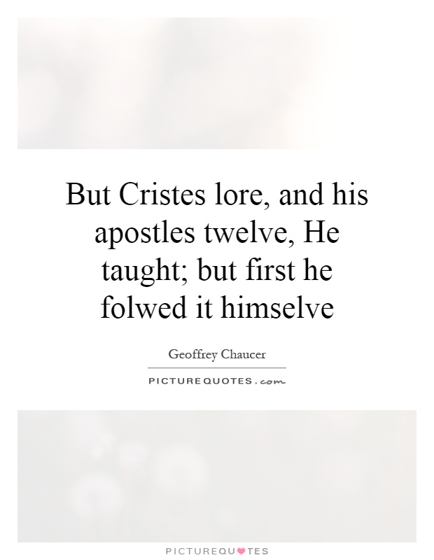 But Cristes lore, and his apostles twelve, He taught; but first he folwed it himselve Picture Quote #1