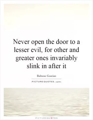 Never open the door to a lesser evil, for other and greater ones invariably slink in after it Picture Quote #1