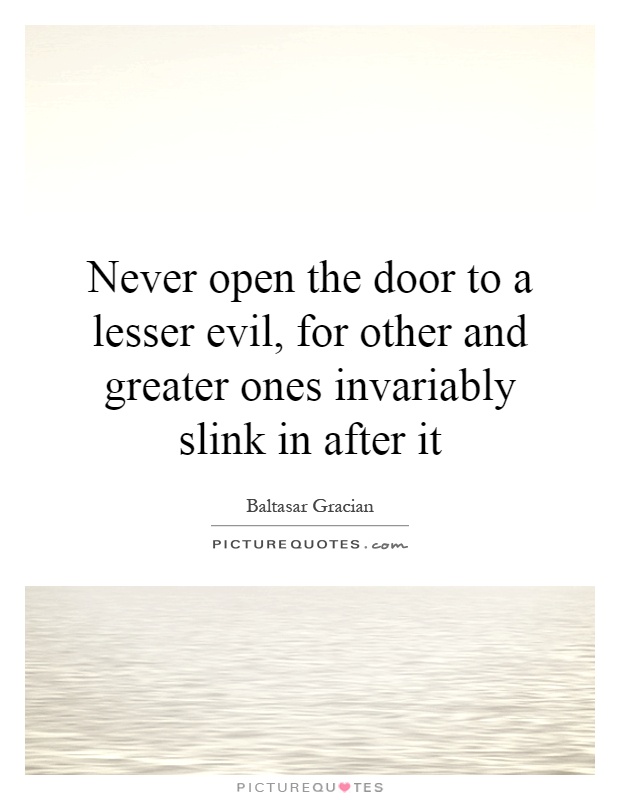 Never open the door to a lesser evil, for other and greater ones invariably slink in after it Picture Quote #1