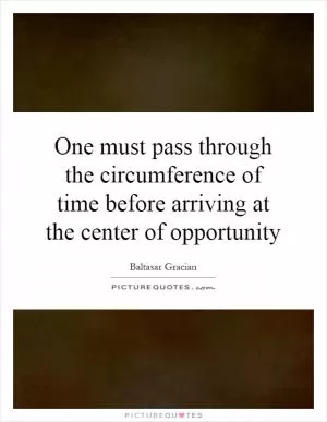 One must pass through the circumference of time before arriving at the center of opportunity Picture Quote #1