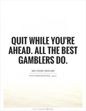 Quit while you're ahead. All the best gamblers do Picture Quote #1