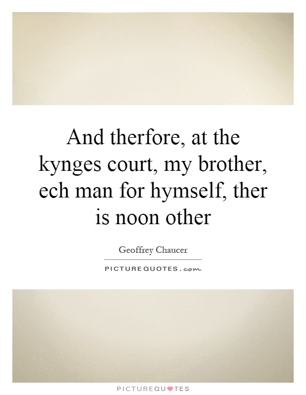 And therfore, at the kynges court, my brother, ech man for hymself, ther is noon other Picture Quote #1