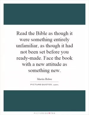 Read the Bible as though it were something entirely unfamiliar, as though it had not been set before you ready-made. Face the book with a new attitude as something new Picture Quote #1