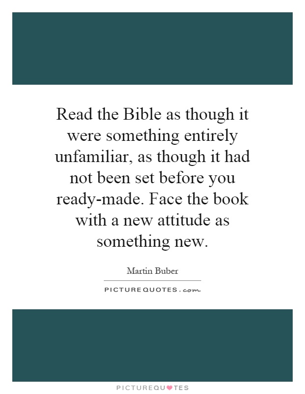 Read the Bible as though it were something entirely unfamiliar, as though it had not been set before you ready-made. Face the book with a new attitude as something new Picture Quote #1