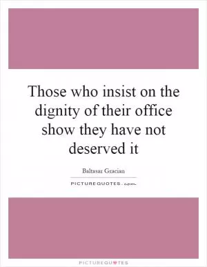 Those who insist on the dignity of their office show they have not deserved it Picture Quote #1