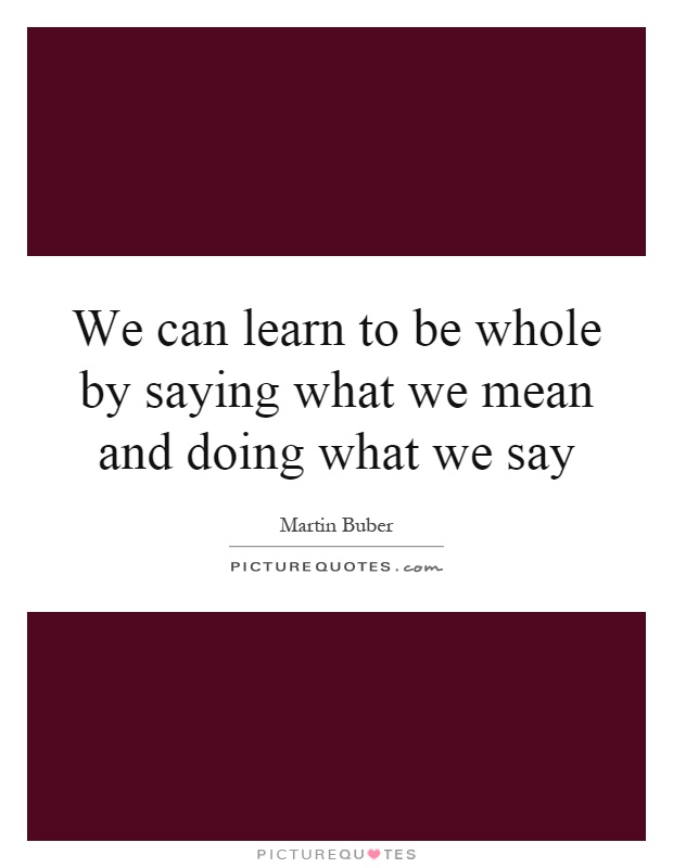 We can learn to be whole by saying what we mean and doing what we say Picture Quote #1