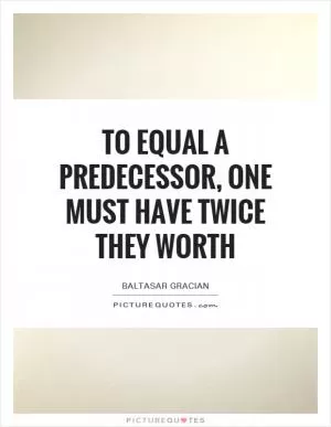 To equal a predecessor, one must have twice they worth Picture Quote #1