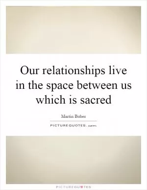 Our relationships live in the space between us which is sacred Picture Quote #1