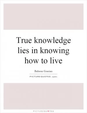True knowledge lies in knowing how to live Picture Quote #1