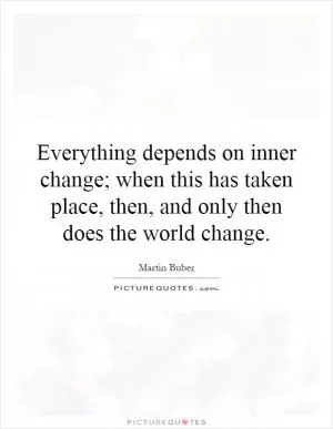 Everything depends on inner change; when this has taken place, then, and only then does the world change Picture Quote #1