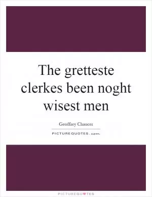 The gretteste clerkes been noght wisest men Picture Quote #1
